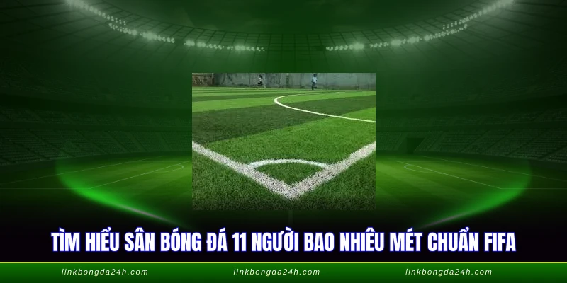 Tìm hiểu sân bóng đá 11 người bao nhiêu mét chuẩn FIFA
